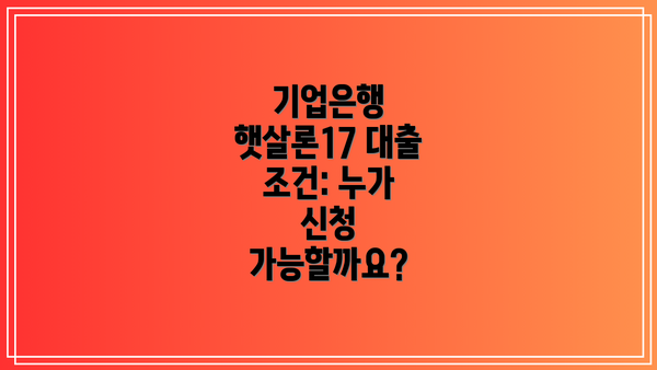 기업은행 햇살론17 대출 조건: 누가 신청 가능할까요?