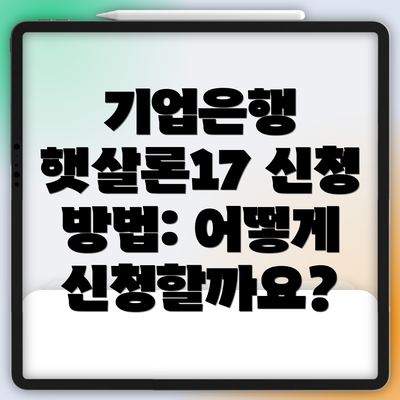 기업은행 햇살론17 신청 방법: 어떻게 신청할까요?