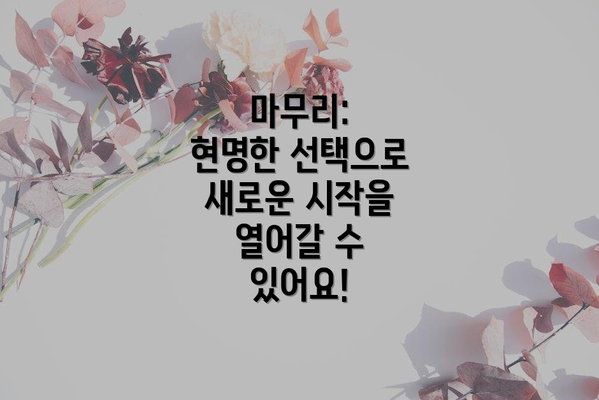 마무리:  현명한 선택으로 새로운 시작을 열어갈 수 있어요!