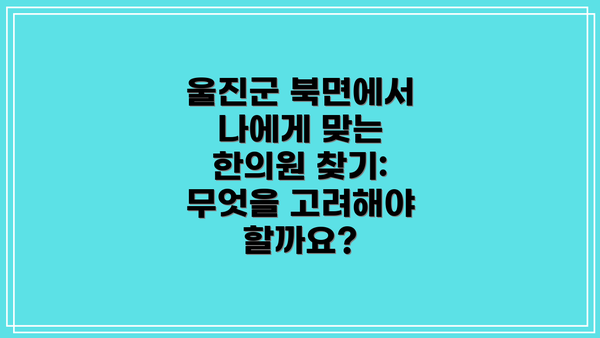 울진군 북면에서 나에게 맞는 한의원 찾기: 무엇을 고려해야 할까요?