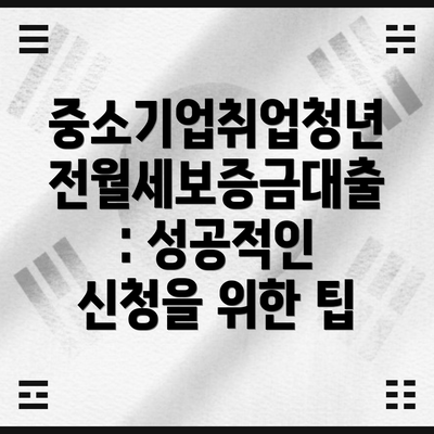 중소기업취업청년 전월세보증금대출: 성공적인 신청을 위한 팁