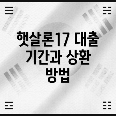 햇살론17 대출 기간과 상환 방법