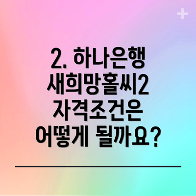 2. 하나은행 새희망홀씨2 자격조건은 어떻게 될까요?