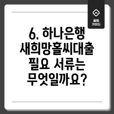 6. 하나은행 새희망홀씨대출 필요 서류는 무엇일까요?