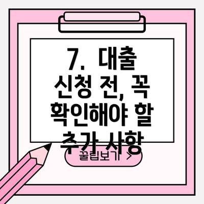 7.  대출 신청 전, 꼭 확인해야 할 추가 사항