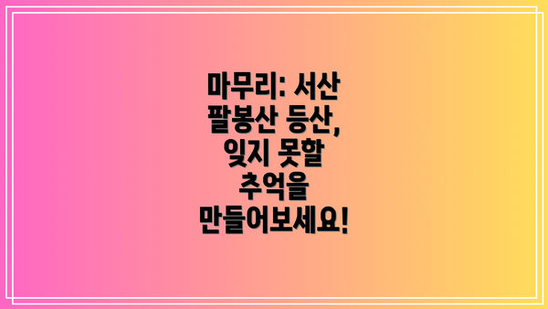 마무리: 서산 팔봉산 등산, 잊지 못할 추억을 만들어보세요!