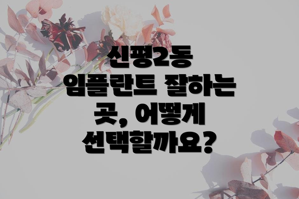 신평2동 임플란트 잘하는 곳, 어떻게 선택할까요?