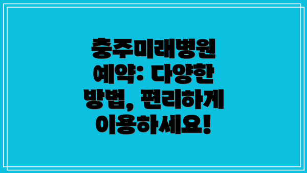 충주미래병원 예약: 다양한 방법, 편리하게 이용하세요!