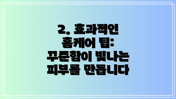 2. 효과적인 홈케어 팁: 꾸준함이 빛나는 피부를 만듭니다