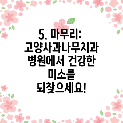 5. 마무리: 고양사과나무치과병원에서 건강한 미소를 되찾으세요!