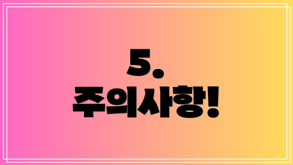 5.  주의사항!