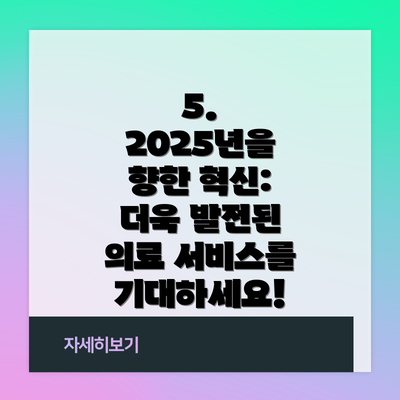 5. 2025년을 향한 혁신: 더욱 발전된 의료 서비스를 기대하세요!